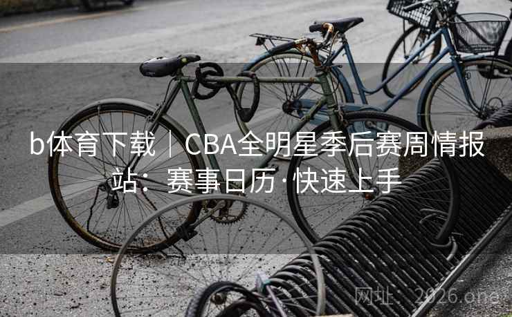 b体育下载|CBA全明星季后赛周情报站:赛事日历·快速上手 b体育下载|CBA全明星季后赛周情报站:赛事日历·快速上手