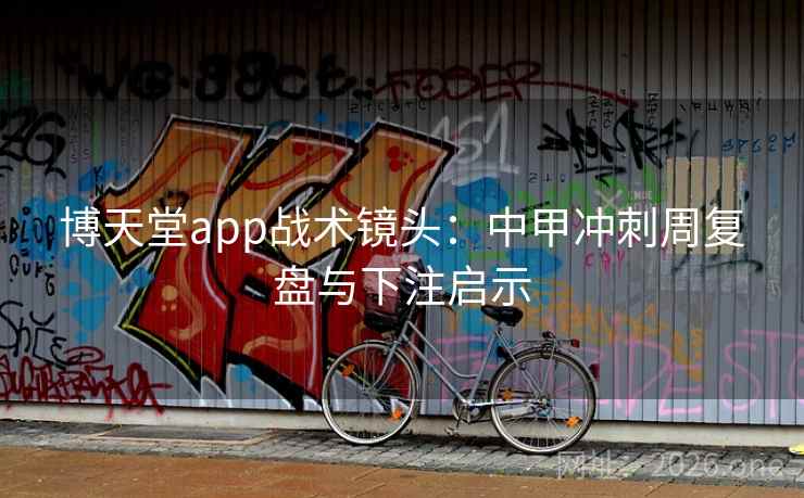 博天堂app战术镜头：中甲冲刺周复盘与下注启示