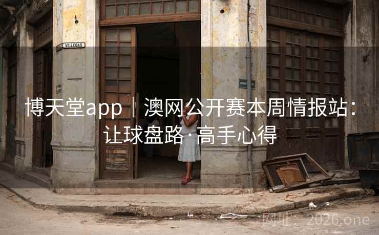 博天堂app｜澳网公开赛本周情报站：让球盘路·高手心得