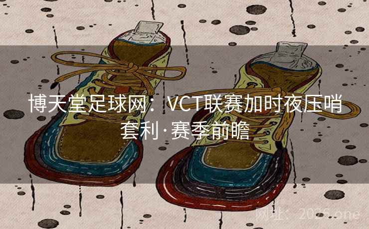 博天堂足球网:VCT联赛加时夜压哨套利·赛季前瞻 博天堂足球网:VCT联赛加时夜压哨套利·赛季前瞻