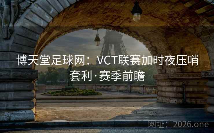 博天堂足球网:VCT联赛加时夜压哨套利·赛季前瞻 博天堂足球网:VCT联赛加时夜压哨套利·赛季前瞻
