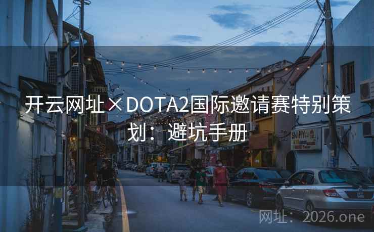 开云网址×DOTA2国际邀请赛特别策划:避坑手册 开云网址×DOTA2国际邀请赛特别策划:避坑手册