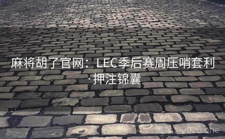 麻将胡了官网：LEC季后赛周压哨套利·押注锦囊