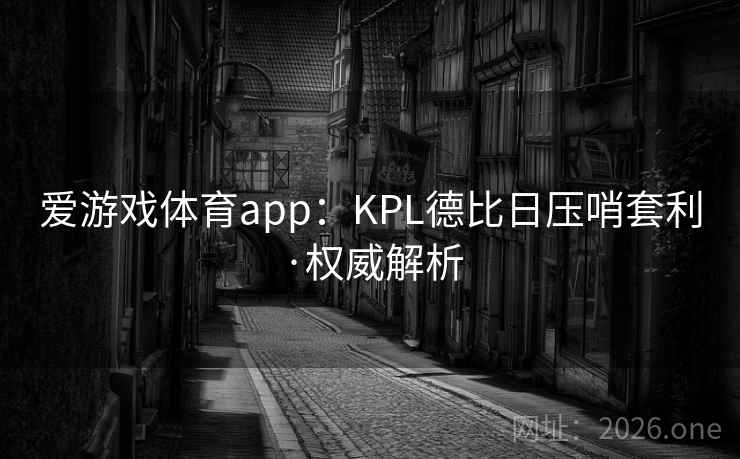 爱游戏体育app:KPL德比日压哨套利·权威解析 爱游戏体育app:KPL德比日压哨套利·权威解析