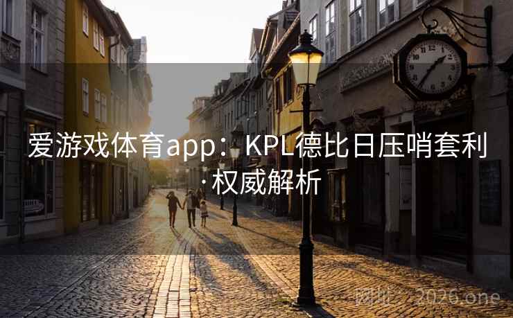 爱游戏体育app:KPL德比日压哨套利·权威解析 爱游戏体育app:KPL德比日压哨套利·权威解析