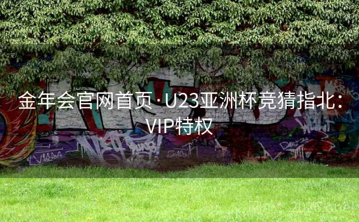 金年会官网首页·U23亚洲杯竞猜指北:VIP特权 金年会官网首页·U23亚洲杯竞猜指北:VIP特权
