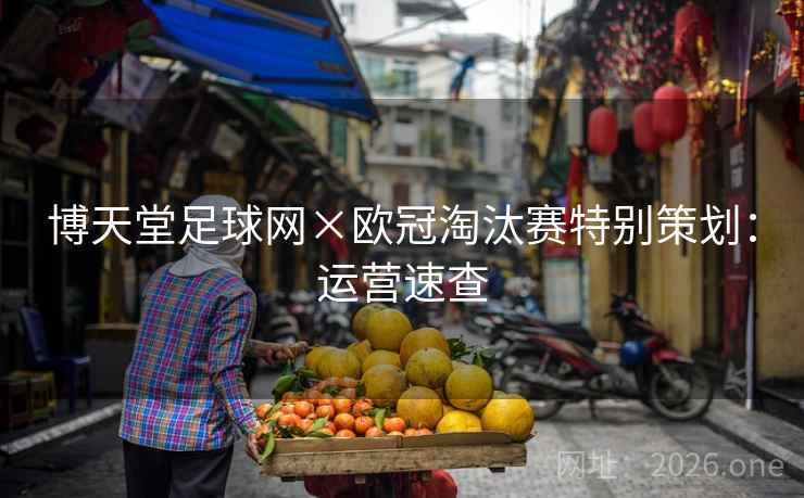 博天堂足球网×欧冠淘汰赛特别策划:运营速查 博天堂足球网×欧冠淘汰赛特别策划:运营速查