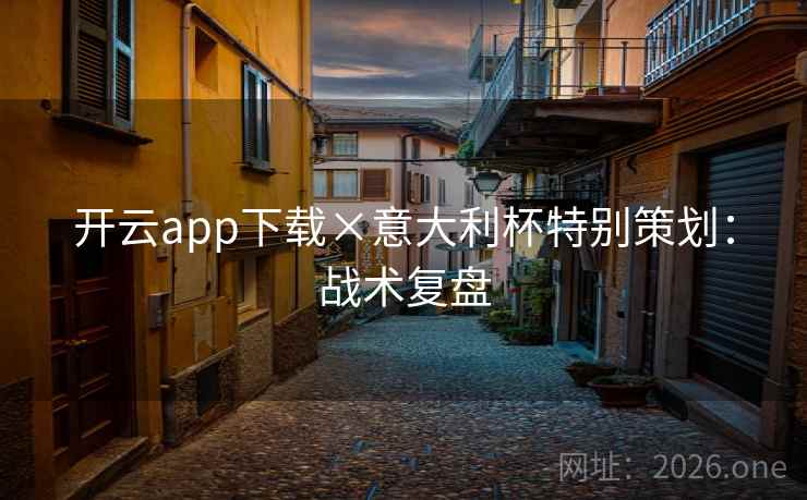 开云app下载×意大利杯特别策划:战术复盘 开云app下载×意大利杯特别策划:战术复盘