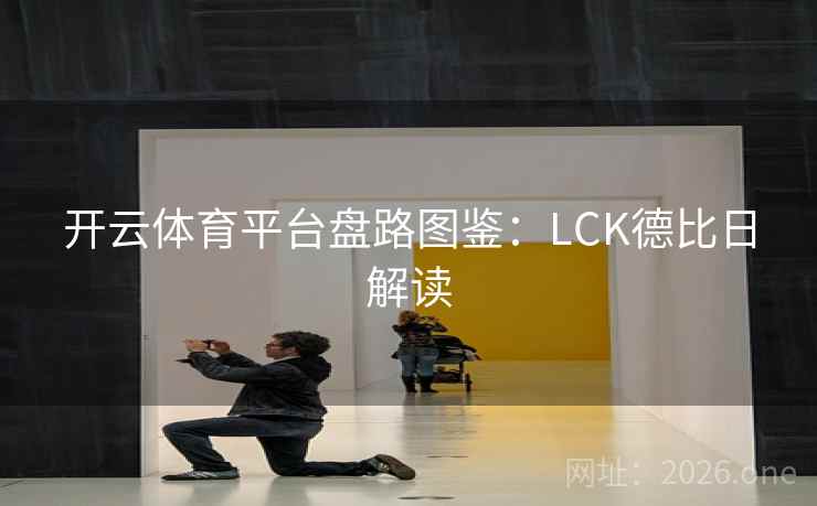 开云体育平台盘路图鉴:LCK德比日解读 开云体育平台盘路图鉴:LCK德比日解读