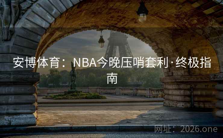 安博体育:NBA今晚压哨套利·终极指南 安博体育:NBA今晚压哨套利·终极指南
