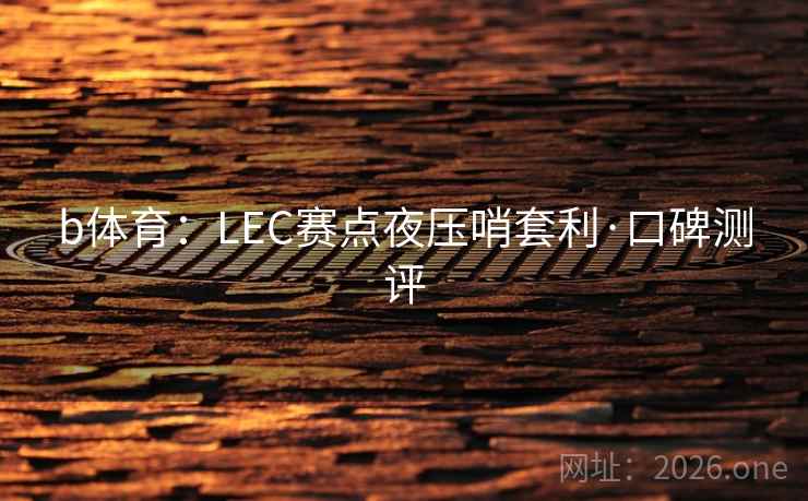 b体育：LEC赛点夜压哨套利·口碑测评