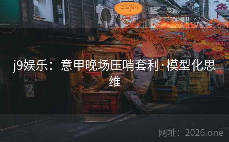 j9娱乐：意甲晚场压哨套利·模型化思维