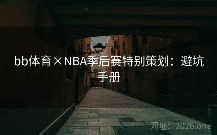bb体育×NBA季后赛特别策划:避坑手册 bb体育×NBA季后赛特别策划:避坑手册