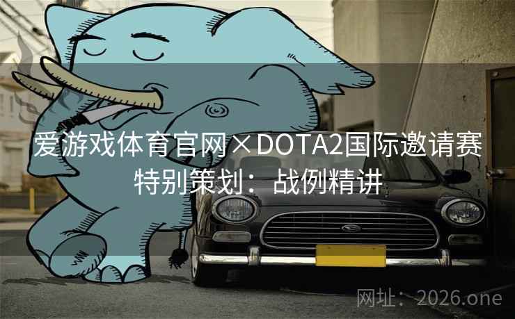 爱游戏体育官网×DOTA2国际邀请赛特别策划:战例精讲 爱游戏体育官网×DOTA2国际邀请赛特别策划:战例精讲