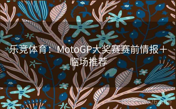 乐竞体育：MotoGP大奖赛赛前情报＋临场推荐