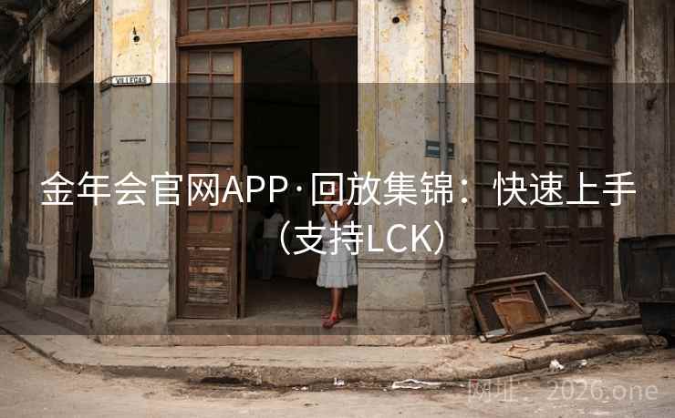 金年会官网APP·回放集锦:快速上手(支持LCK) 金年会官网APP·回放集锦:快速上手(支持LCK)