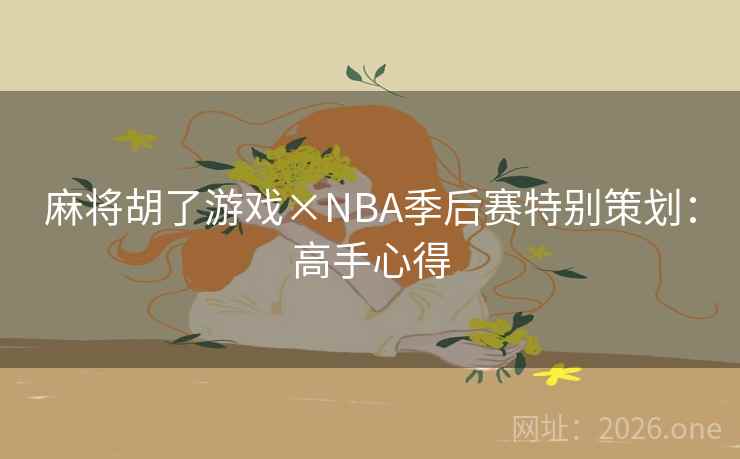 麻将胡了游戏×NBA季后赛特别策划:高手心得 麻将胡了游戏×NBA季后赛特别策划:高手心得