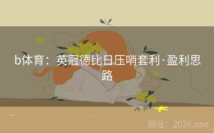 b体育:英冠德比日压哨套利·盈利思路 b体育:英冠德比日压哨套利·盈利思路