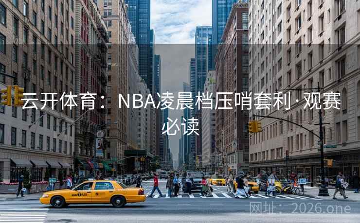 云开体育:NBA凌晨档压哨套利·观赛必读 云开体育:NBA凌晨档压哨套利·观赛必读