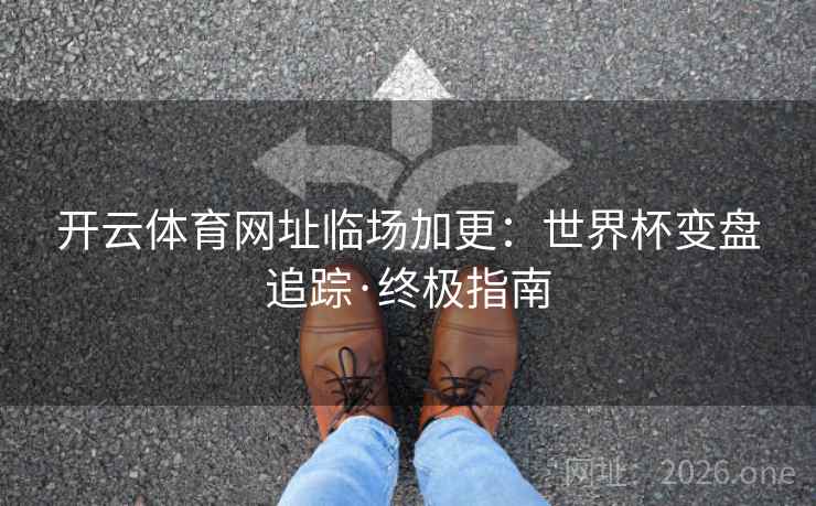 开云体育网址临场加更:世界杯变盘追踪·终极指南 开云体育网址临场加更:世界杯变盘追踪·终极指南