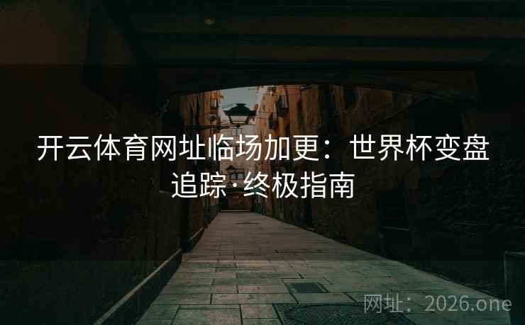 开云体育网址临场加更:世界杯变盘追踪·终极指南 开云体育网址临场加更:世界杯变盘追踪·终极指南