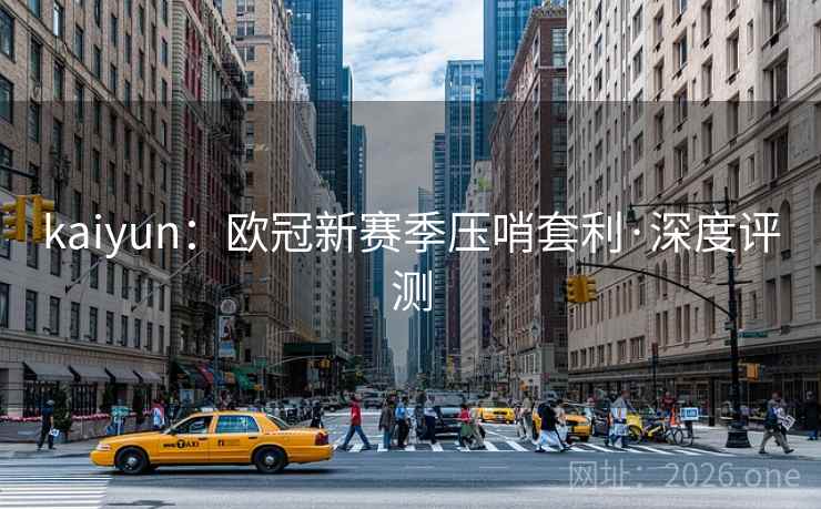 kaiyun:欧冠新赛季压哨套利·深度评测 kaiyun:欧冠新赛季压哨套利·深度评测