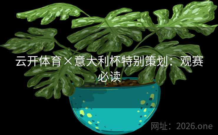 云开体育×意大利杯特别策划：观赛必读