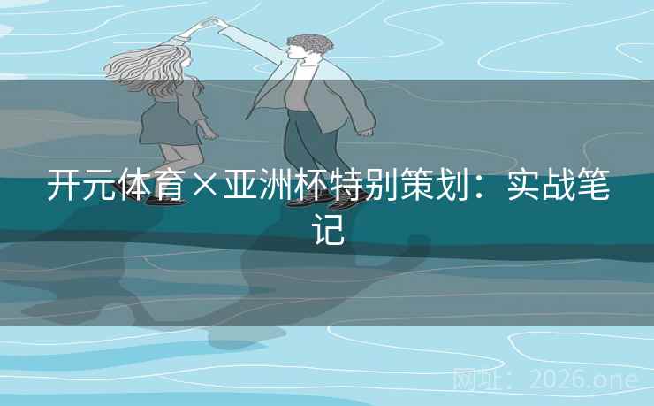 开元体育×亚洲杯特别策划：实战笔记