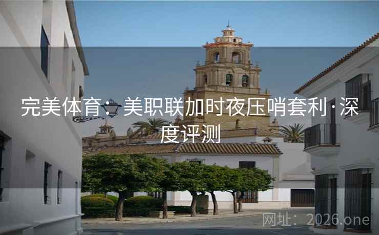 完美体育:美职联加时夜压哨套利·深度评测 完美体育:美职联加时夜压哨套利·深度评测