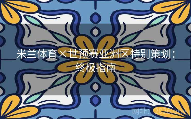 米兰体育×世预赛亚洲区特别策划:终极指南 米兰体育×世预赛亚洲区特别策划:终极指南