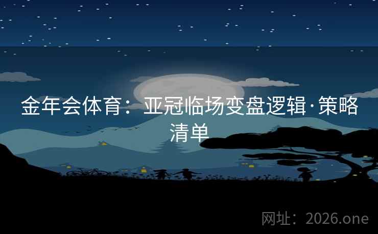 金年会体育:亚冠临场变盘逻辑·策略清单 金年会体育:亚冠临场变盘逻辑·策略清单