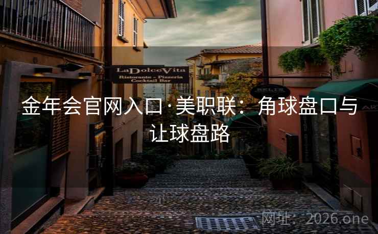 金年会官网入口·美职联:角球盘口与让球盘路 金年会官网入口·美职联:角球盘口与让球盘路