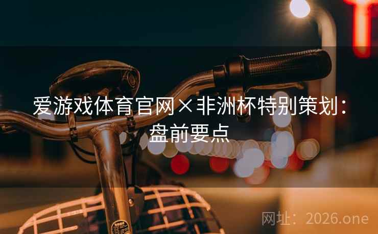 爱游戏体育官网×非洲杯特别策划：盘前要点