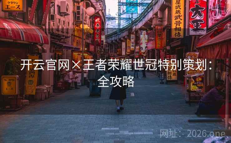 开云官网×王者荣耀世冠特别策划:全攻略 开云官网×王者荣耀世冠特别策划:全攻略