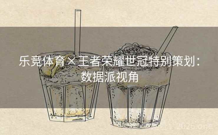乐竞体育×王者荣耀世冠特别策划：数据派视角