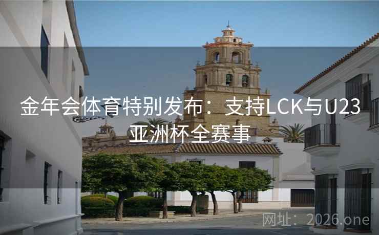 金年会体育特别发布:支持LCK与U23亚洲杯全赛事 金年会体育特别发布:支持LCK与U23亚洲杯全赛事