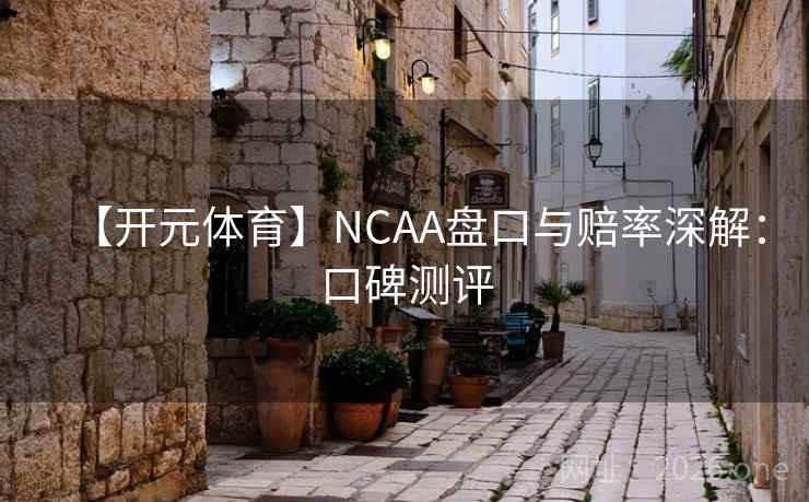 【开元体育】NCAA盘口与赔率深解:口碑测评 【开元体育】NCAA盘口与赔率深解:口碑测评