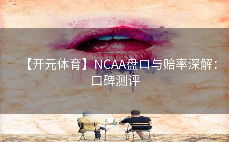 【开元体育】NCAA盘口与赔率深解:口碑测评 【开元体育】NCAA盘口与赔率深解:口碑测评