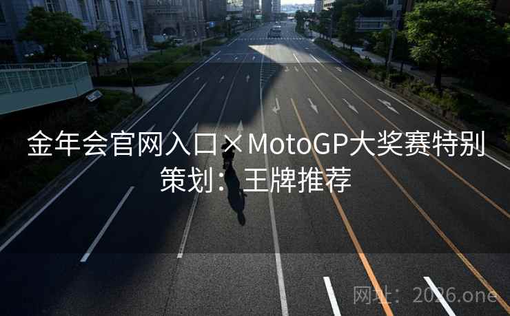 金年会官网入口×MotoGP大奖赛特别策划:王牌推荐 金年会官网入口×MotoGP大奖赛特别策划:王牌推荐