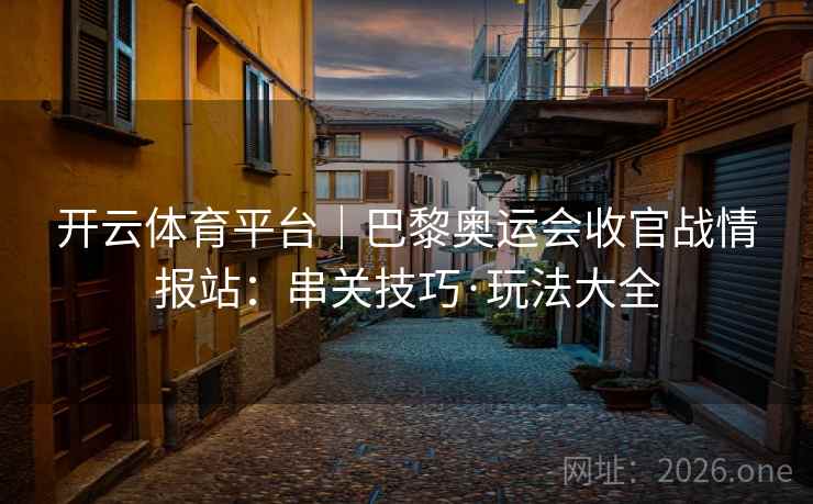 开云体育平台｜巴黎奥运会收官战情报站：串关技巧·玩法大全