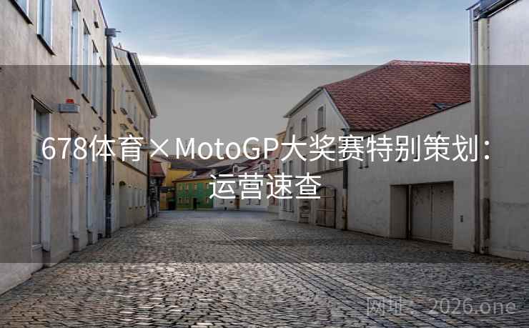 678体育×MotoGP大奖赛特别策划:运营速查 678体育×MotoGP大奖赛特别策划:运营速查