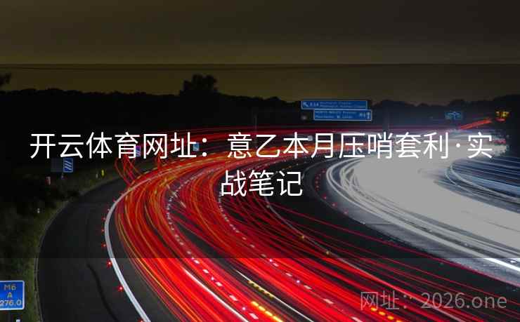 开云体育网址:意乙本月压哨套利·实战笔记 开云体育网址:意乙本月压哨套利·实战笔记