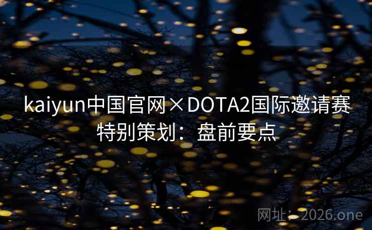 kaiyun中国官网×DOTA2国际邀请赛特别策划：盘前要点