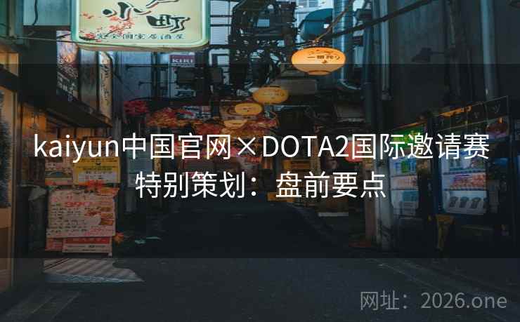 kaiyun中国官网×DOTA2国际邀请赛特别策划：盘前要点
