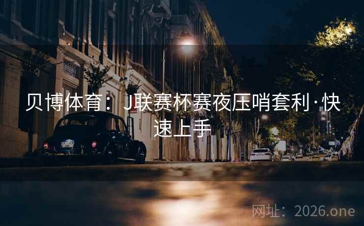 贝博体育：J联赛杯赛夜压哨套利·快速上手