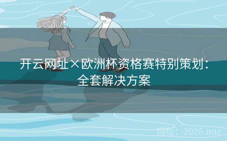 开云网址×欧洲杯资格赛特别策划：全套解决方案